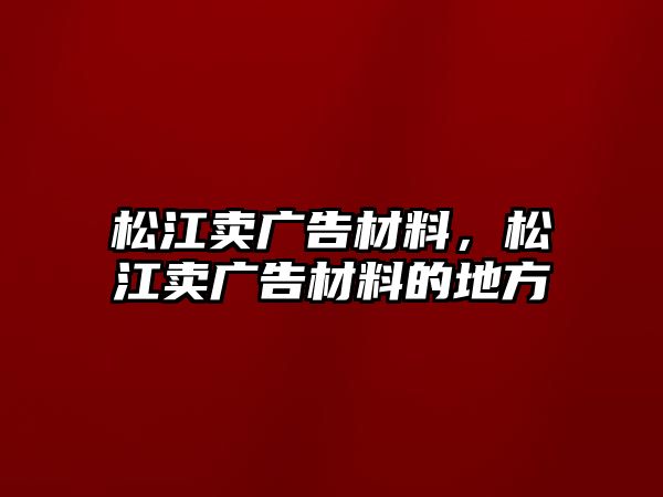 松江賣廣告材料，松江賣廣告材料的地方