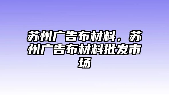 蘇州廣告布材料，蘇州廣告布材料批發(fā)市場