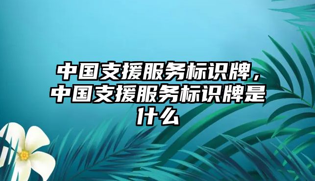 中國(guó)支援服務(wù)標(biāo)識(shí)牌，中國(guó)支援服務(wù)標(biāo)識(shí)牌是什么