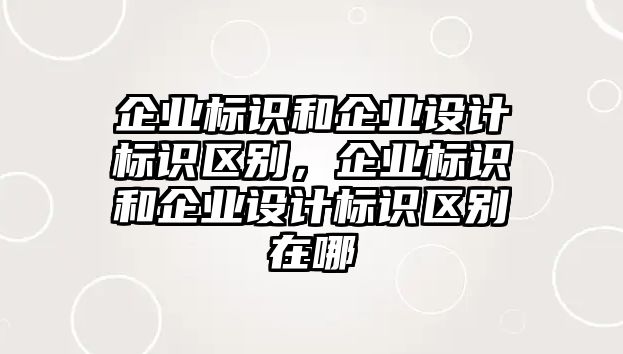 企業(yè)標識和企業(yè)設計標識區(qū)別，企業(yè)標識和企業(yè)設計標識區(qū)別在哪