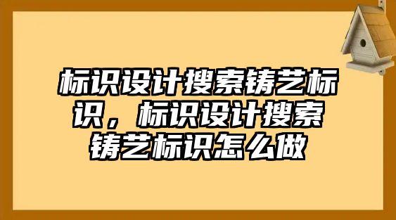 標(biāo)識設(shè)計搜索鑄藝標(biāo)識，標(biāo)識設(shè)計搜索鑄藝標(biāo)識怎么做