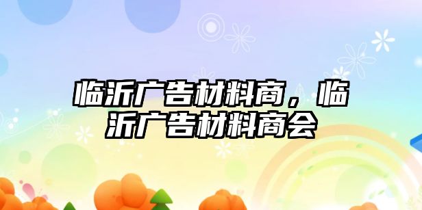 臨沂廣告材料商，臨沂廣告材料商會(huì)