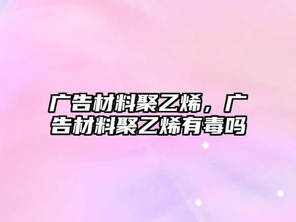 廣告材料聚乙烯，廣告材料聚乙烯有毒嗎