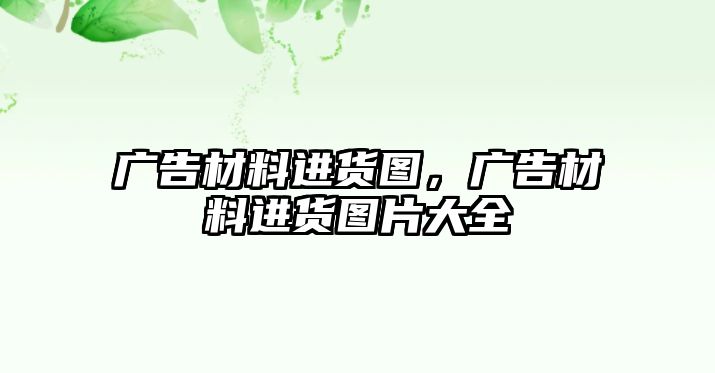 廣告材料進(jìn)貨圖，廣告材料進(jìn)貨圖片大全