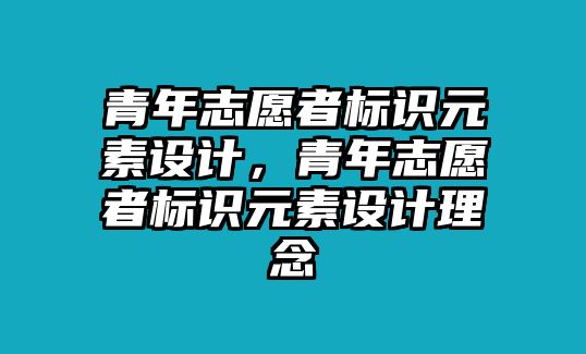 青年志愿者標(biāo)識(shí)元素設(shè)計(jì)，青年志愿者標(biāo)識(shí)元素設(shè)計(jì)理念