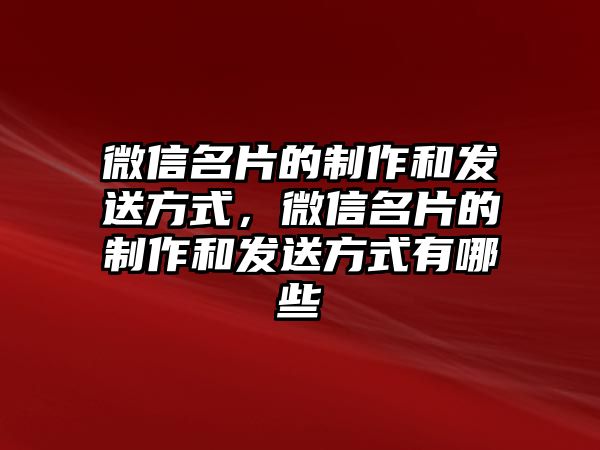 微信名片的制作和發(fā)送方式，微信名片的制作和發(fā)送方式有哪些