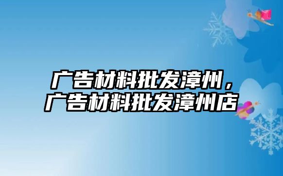 廣告材料批發(fā)漳州，廣告材料批發(fā)漳州店