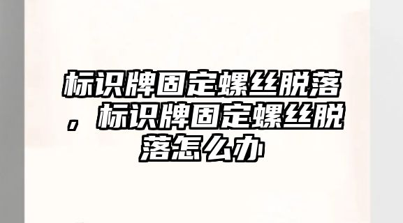 標識牌固定螺絲脫落，標識牌固定螺絲脫落怎么辦