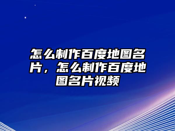 怎么制作百度地圖名片，怎么制作百度地圖名片視頻