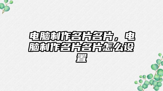 電腦制作名片名片，電腦制作名片名片怎么設置