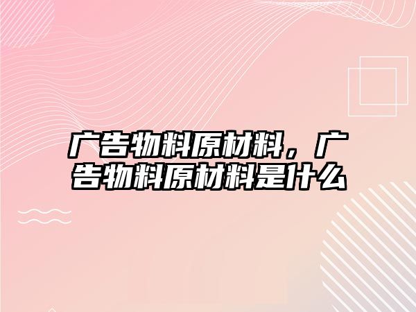 廣告物料原材料，廣告物料原材料是什么