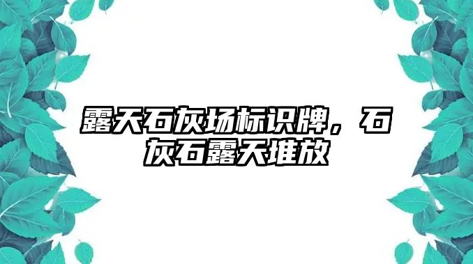 露天石灰場(chǎng)標(biāo)識(shí)牌，石灰石露天堆放