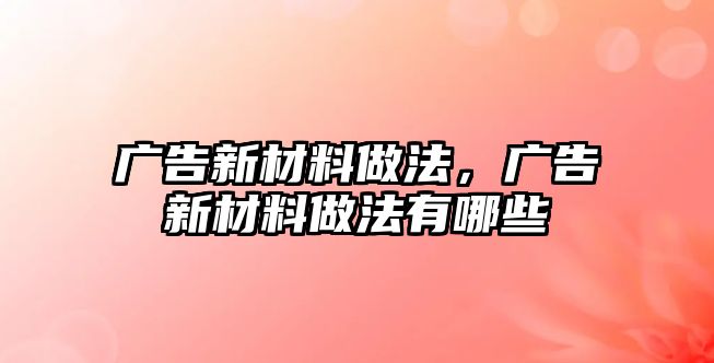 廣告新材料做法，廣告新材料做法有哪些