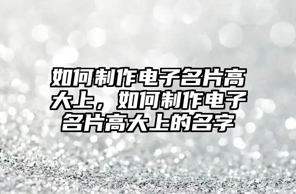 如何制作電子名片高大上，如何制作電子名片高大上的名字