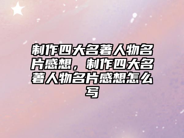 制作四大名著人物名片感想，制作四大名著人物名片感想怎么寫(xiě)