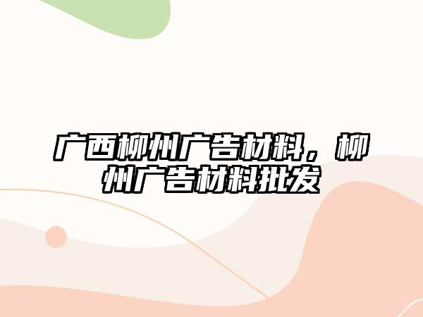 廣西柳州廣告材料，柳州廣告材料批發(fā)