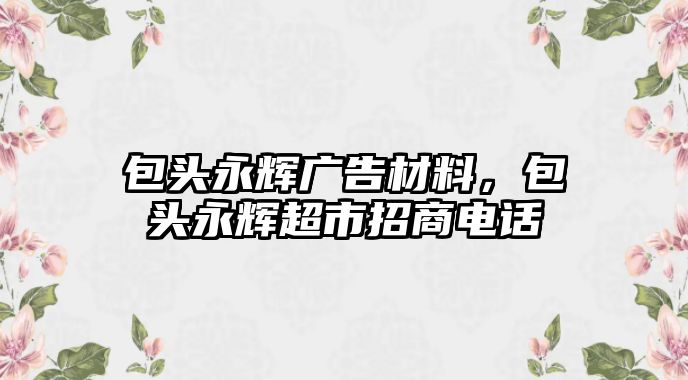 包頭永輝廣告材料，包頭永輝超市招商電話