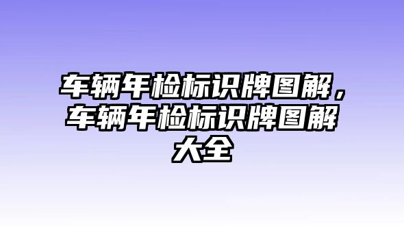 車輛年檢標(biāo)識牌圖解，車輛年檢標(biāo)識牌圖解大全