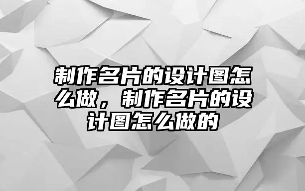 制作名片的設(shè)計(jì)圖怎么做，制作名片的設(shè)計(jì)圖怎么做的