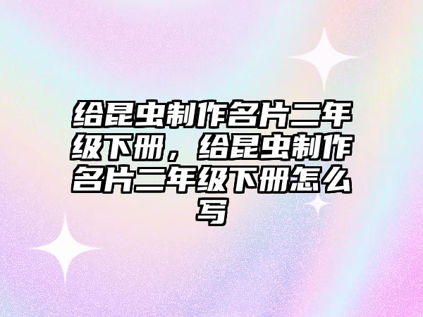 給昆蟲制作名片二年級下冊，給昆蟲制作名片二年級下冊怎么寫