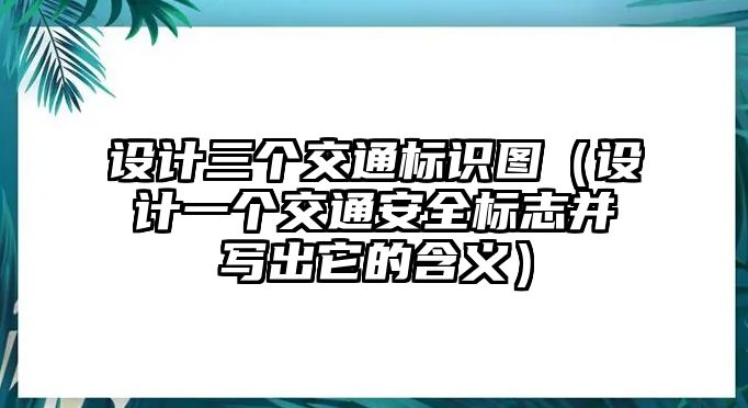 設計三個交通標識圖（設計一個交通安全標志并寫出它的含義）