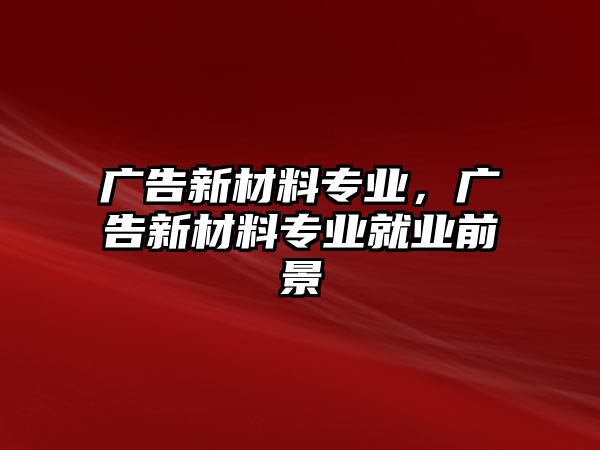 廣告新材料專業(yè)，廣告新材料專業(yè)就業(yè)前景