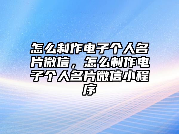 怎么制作電子個(gè)人名片微信，怎么制作電子個(gè)人名片微信小程序