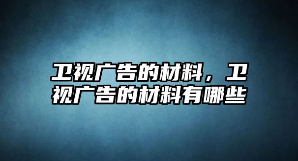 衛(wèi)視廣告的材料，衛(wèi)視廣告的材料有哪些