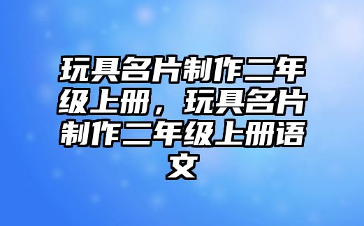 玩具名片制作二年級上冊，玩具名片制作二年級上冊語文