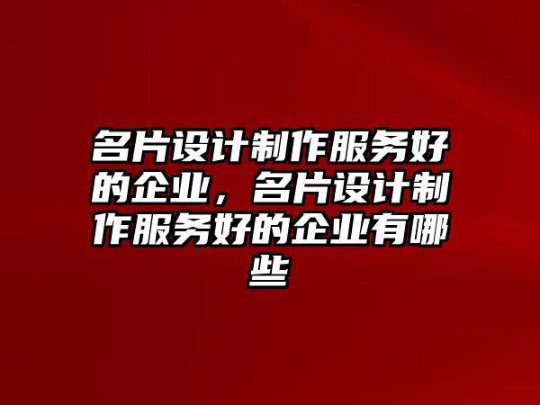 名片設(shè)計(jì)制作服務(wù)好的企業(yè)，名片設(shè)計(jì)制作服務(wù)好的企業(yè)有哪些