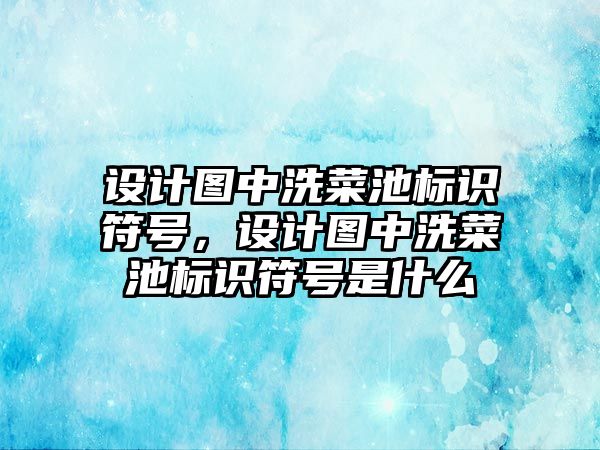 設計圖中洗菜池標識符號，設計圖中洗菜池標識符號是什么