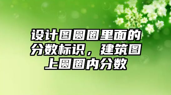 設(shè)計(jì)圖圓圈里面的分?jǐn)?shù)標(biāo)識，建筑圖上圓圈內(nèi)分?jǐn)?shù)