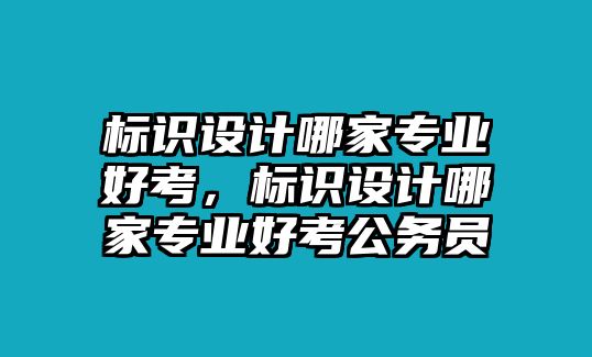 標識設計哪家專業(yè)好考，標識設計哪家專業(yè)好考公務員