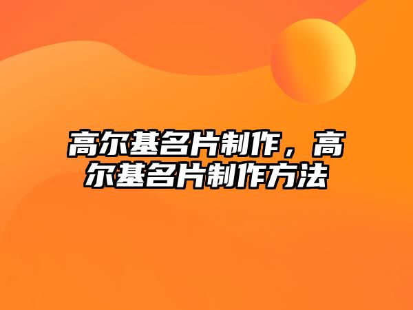 高爾基名片制作，高爾基名片制作方法