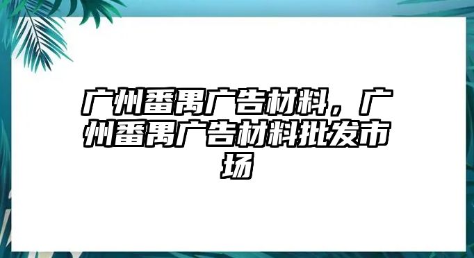 廣州番禺廣告材料，廣州番禺廣告材料批發(fā)市場