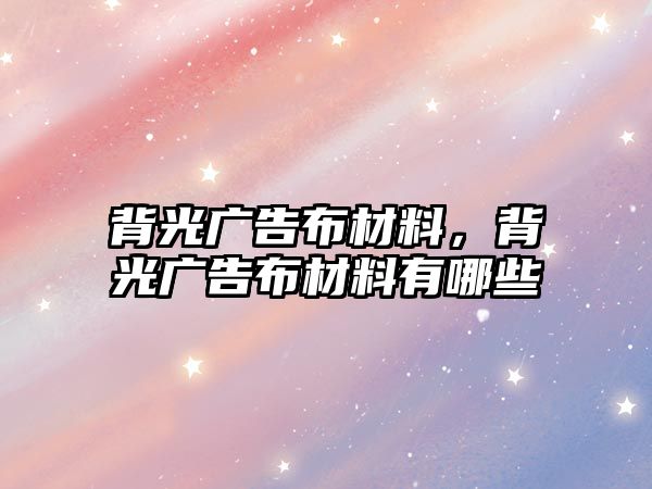 背光廣告布材料，背光廣告布材料有哪些