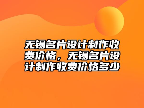 無錫名片設(shè)計制作收費價格，無錫名片設(shè)計制作收費價格多少