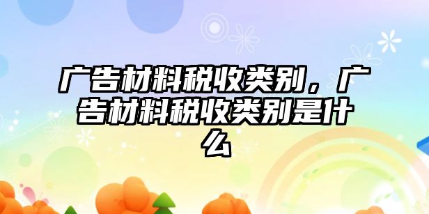 廣告材料稅收類(lèi)別，廣告材料稅收類(lèi)別是什么