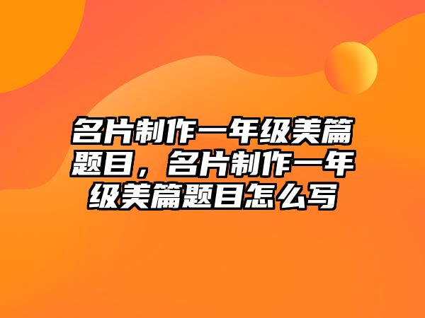 名片制作一年級美篇題目，名片制作一年級美篇題目怎么寫