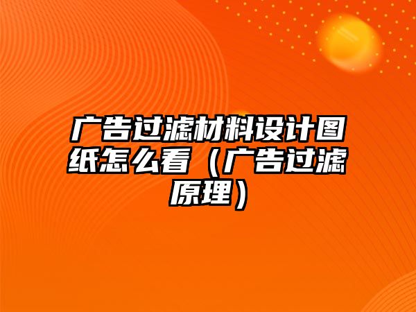 廣告過濾材料設(shè)計(jì)圖紙?jiān)趺纯矗◤V告過濾原理）