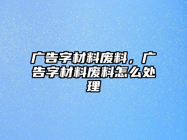 廣告字材料廢料，廣告字材料廢料怎么處理