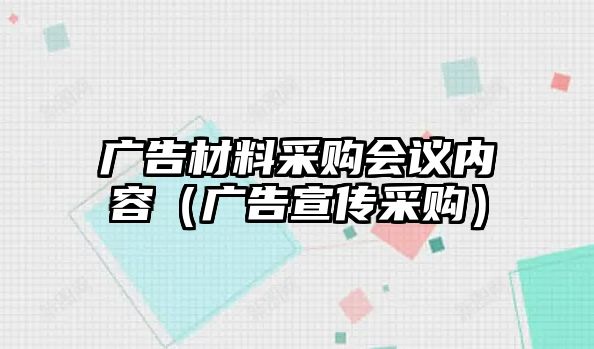 廣告材料采購會議內(nèi)容（廣告宣傳采購）