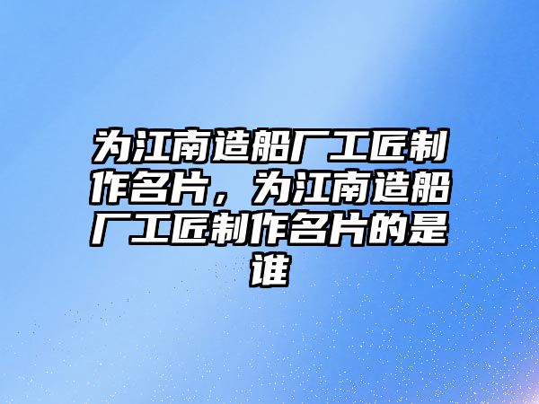 為江南造船廠工匠制作名片，為江南造船廠工匠制作名片的是誰