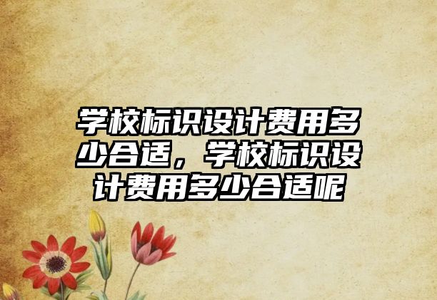 學(xué)校標(biāo)識(shí)設(shè)計(jì)費(fèi)用多少合適，學(xué)校標(biāo)識(shí)設(shè)計(jì)費(fèi)用多少合適呢