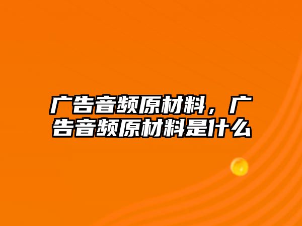 廣告音頻原材料，廣告音頻原材料是什么