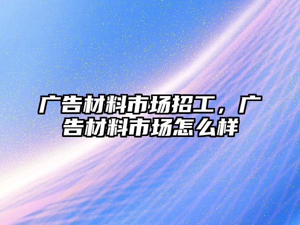 廣告材料市場招工，廣告材料市場怎么樣