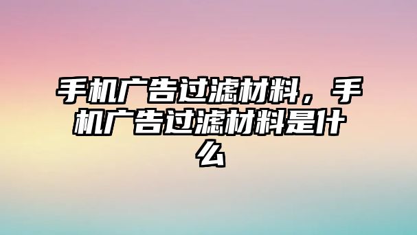 手機(jī)廣告過濾材料，手機(jī)廣告過濾材料是什么