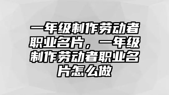 一年級制作勞動者職業(yè)名片，一年級制作勞動者職業(yè)名片怎么做