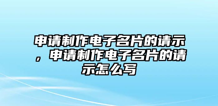 申請(qǐng)制作電子名片的請(qǐng)示，申請(qǐng)制作電子名片的請(qǐng)示怎么寫