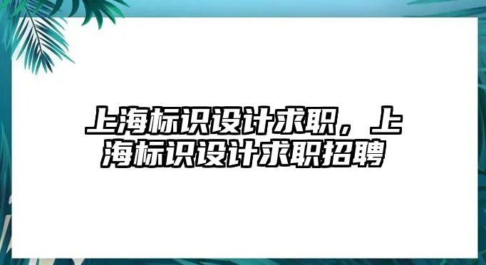 上海標(biāo)識(shí)設(shè)計(jì)求職，上海標(biāo)識(shí)設(shè)計(jì)求職招聘